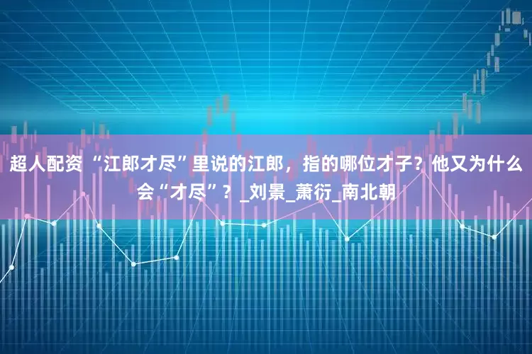 超人配资 “江郎才尽”里说的江郎，指的哪位才子？他又为什么会“才尽”？_刘景_萧衍_南北朝