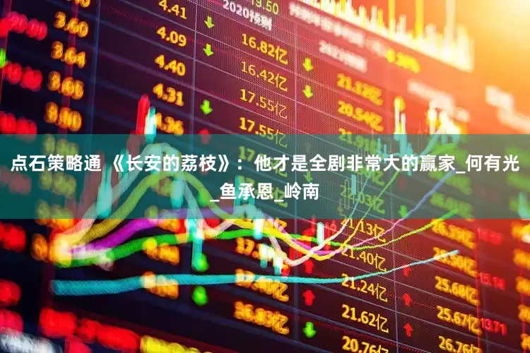 点石策略通 《长安的荔枝》：他才是全剧非常大的赢家_何有光_鱼承恩_岭南