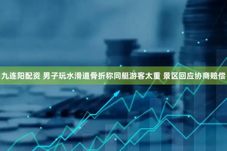 九连阳配资 男子玩水滑道骨折称同艇游客太重 景区回应协商赔偿