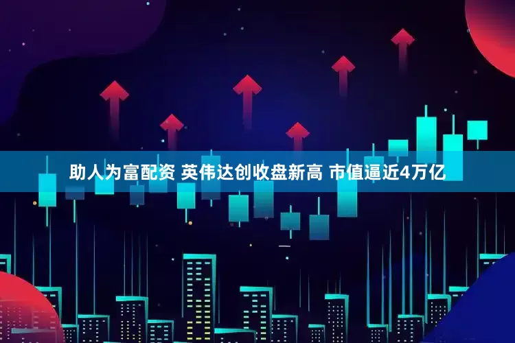 助人为富配资 英伟达创收盘新高 市值逼近4万亿