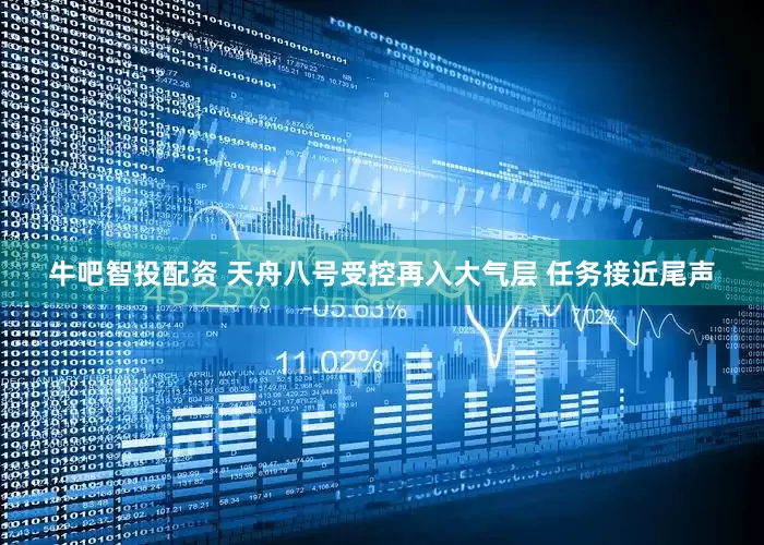 牛吧智投配资 天舟八号受控再入大气层 任务接近尾声