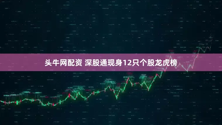 头牛网配资 深股通现身12只个股龙虎榜