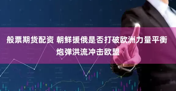 般票期货配资 朝鲜援俄是否打破欧洲力量平衡 炮弹洪流冲击欧盟