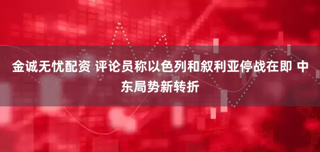 金诚无忧配资 评论员称以色列和叙利亚停战在即 中东局势新转折