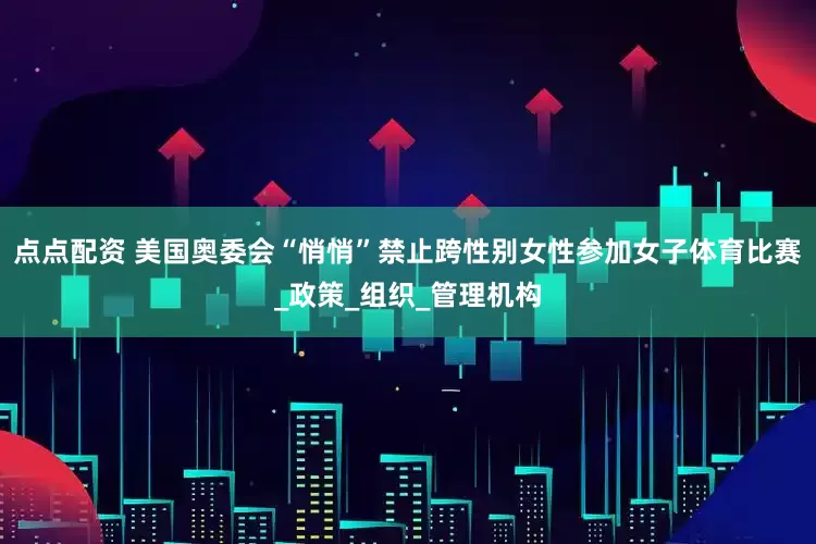 点点配资 美国奥委会“悄悄”禁止跨性别女性参加女子体育比赛_政策_组织_管理机构