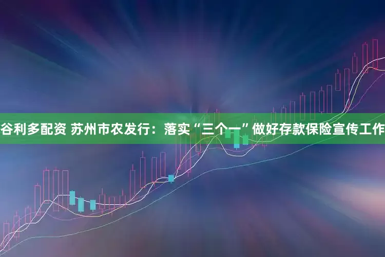 谷利多配资 苏州市农发行：落实“三个一”做好存款保险宣传工作