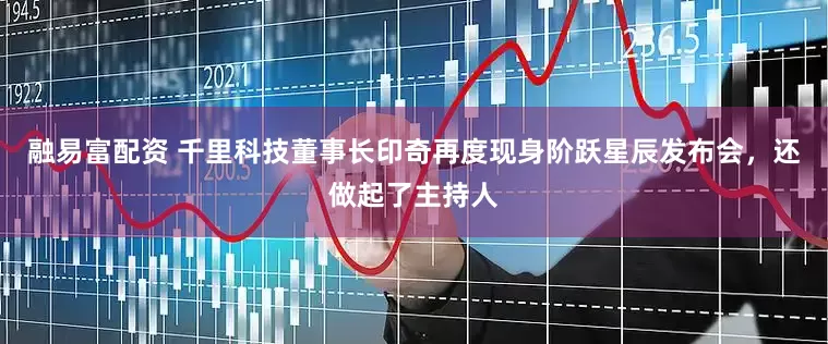 融易富配资 千里科技董事长印奇再度现身阶跃星辰发布会，还做起了主持人