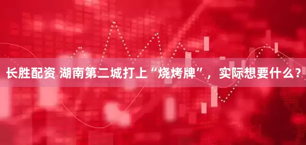 长胜配资 湖南第二城打上“烧烤牌”，实际想要什么？