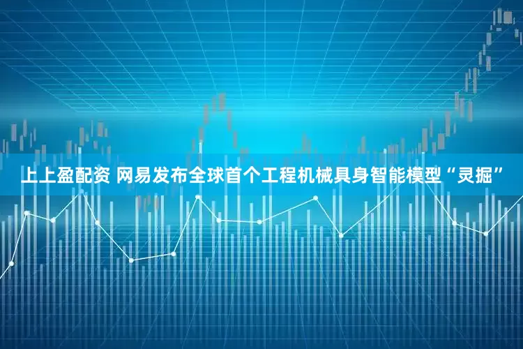 上上盈配资 网易发布全球首个工程机械具身智能模型“灵掘”