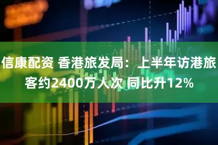 信康配资 香港旅发局：上半年访港旅客约2400万人次 同比升12%