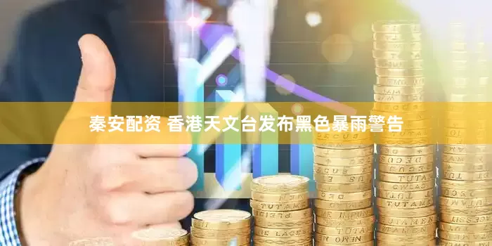 秦安配资 香港天文台发布黑色暴雨警告