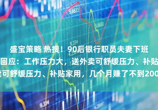 盛宝策略 热搜！90后银行职员夫妻下班后偷偷送外卖，本人回应：工作压力大，送外卖可舒缓压力、补贴家用，几个月赚了不到2000元