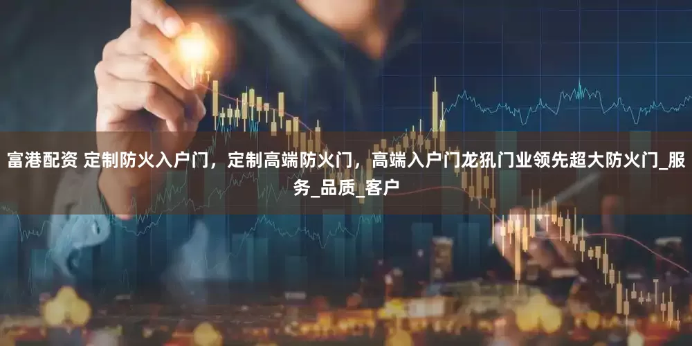 富港配资 定制防火入户门，定制高端防火门，高端入户门龙犼门业领先超大防火门_服务_品质_客户