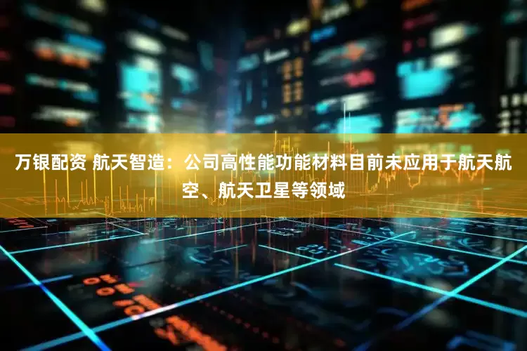 万银配资 航天智造：公司高性能功能材料目前未应用于航天航空、航天卫星等领域