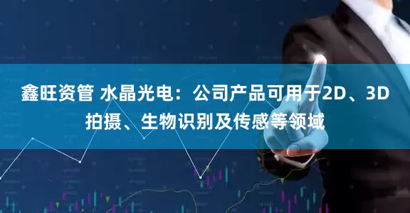 鑫旺资管 水晶光电：公司产品可用于2D、3D拍摄、生物识别及传感等领域