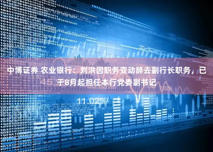 中博证券 农业银行：刘洪因职务变动辞去副行长职务，已于8月起担任本行党委副书记