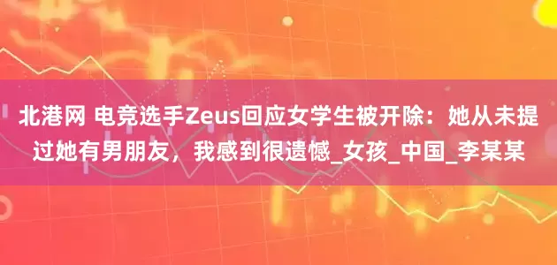 北港网 电竞选手Zeus回应女学生被开除：她从未提过她有男朋友，我感到很遗憾_女孩_中国_李某某