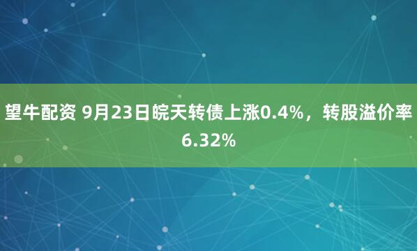 望牛配资 9月23日皖天转债上涨0.4%,转股溢价率6.32%