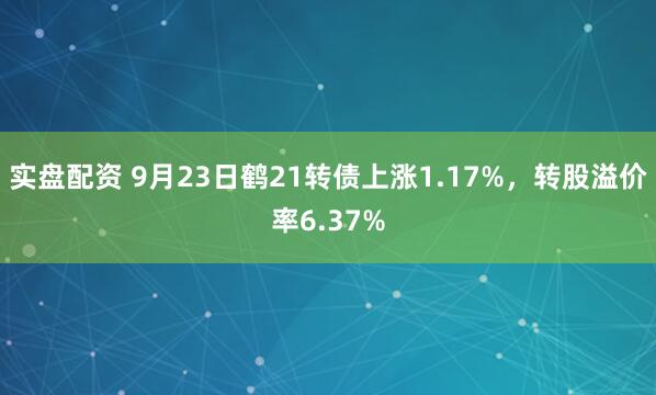 实盘配资 9月23日鹤21转债上涨1.17%,转股溢价率6.37%