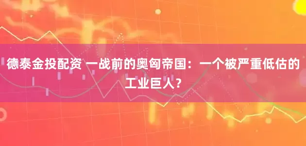 德泰金投配资 一战前的奥匈帝国:一个被严重低估的工业巨人?