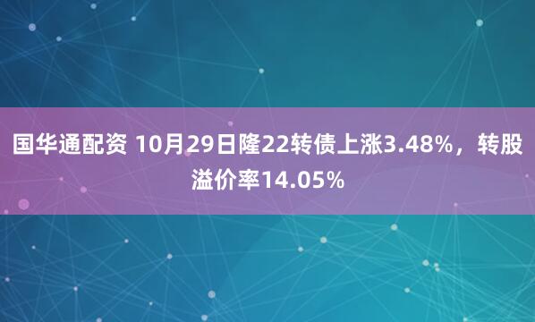 国华通配资 10月29日隆22转债上涨3.48%,转股溢价率14.05%