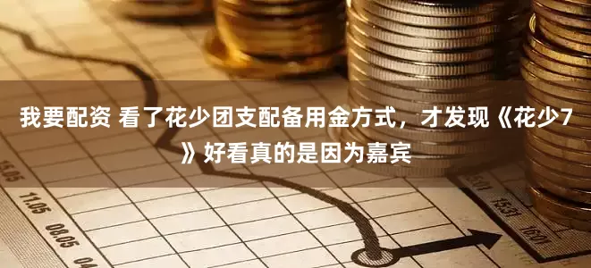 我要配资 看了花少团支配备用金方式，才发现《花少7》好看真的是因为嘉宾