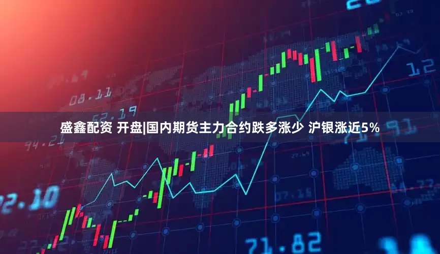 盛鑫配资 开盘|国内期货主力合约跌多涨少 沪银涨近5%