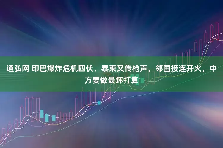 通弘网 印巴爆炸危机四伏，泰柬又传枪声，邻国接连开火，中方要做最坏打算