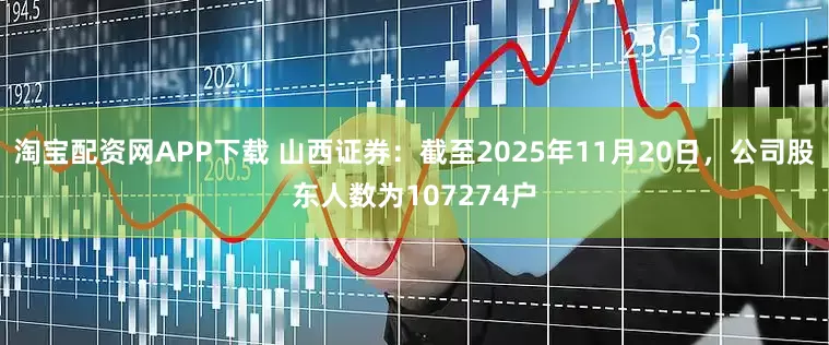淘宝配资网APP下载 山西证券：截至2025年11月20日，公司股东人数为107274户