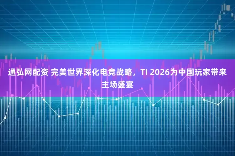通弘网配资 完美世界深化电竞战略,TI 2026为中国玩家带来主场盛宴