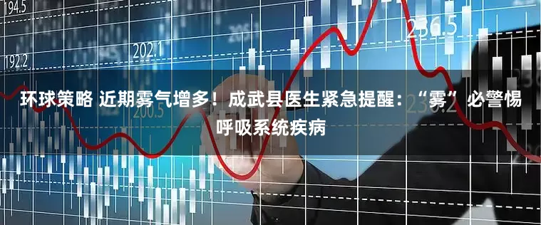 环球策略 近期雾气增多！成武县医生紧急提醒：“雾” 必警惕呼吸系统疾病