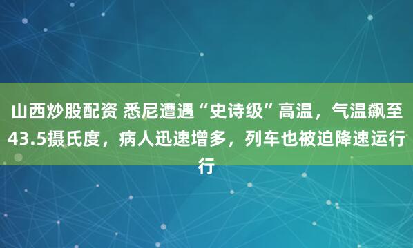 山西炒股配资 悉尼遭遇“史诗级”高温，气温飙至43.5摄氏度，病人迅速增多，列车也被迫降速运行