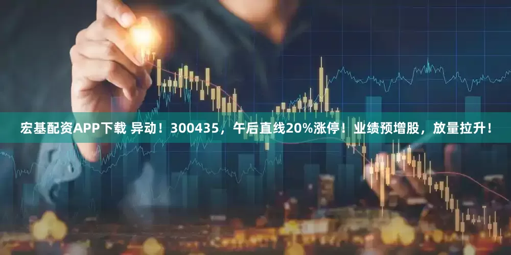 宏基配资APP下载 异动！300435，午后直线20%涨停！业绩预增股，放量拉升！