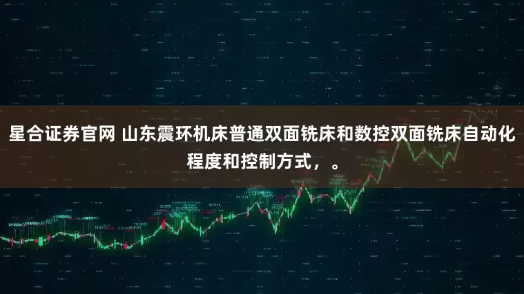 星合证券官网 山东震环机床普通双面铣床和数控双面铣床自动化程度和控制方式，。