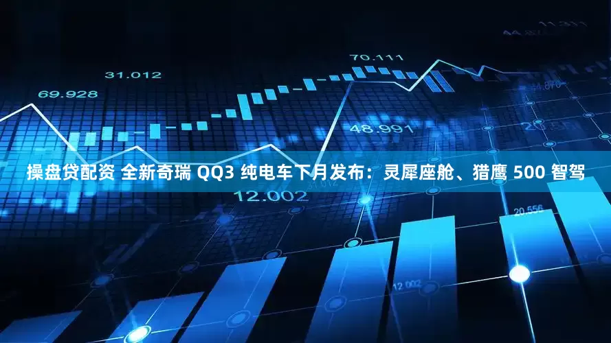 操盘贷配资 全新奇瑞 QQ3 纯电车下月发布：灵犀座舱、猎鹰 500 智驾