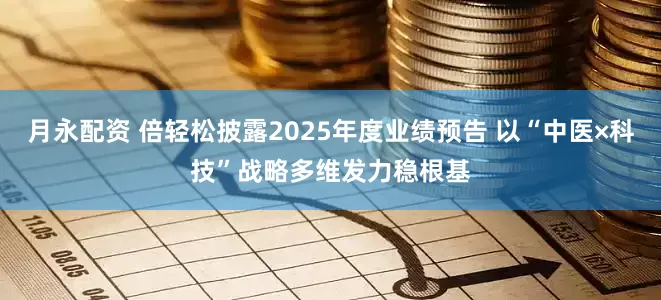 月永配资 倍轻松披露2025年度业绩预告 以“中医×科技”战略多维发力稳根基