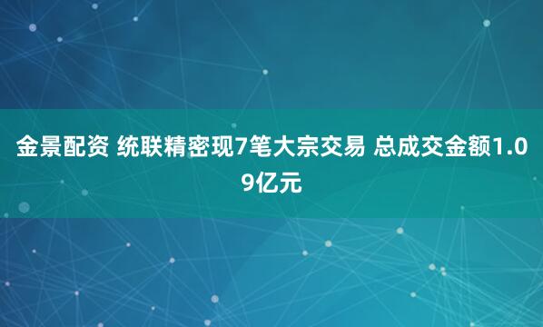 金景配资 统联精密现7笔大宗交易 总成交金额1.09亿元