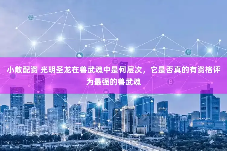小散配资 光明圣龙在兽武魂中是何层次，它是否真的有资格评为最强的兽武魂