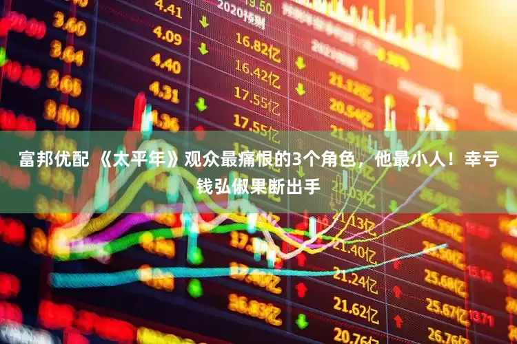 富邦优配 《太平年》观众最痛恨的3个角色，他最小人！幸亏钱弘俶果断出手